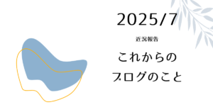 【2025年7月現在の近況報告】これからのブログのこと